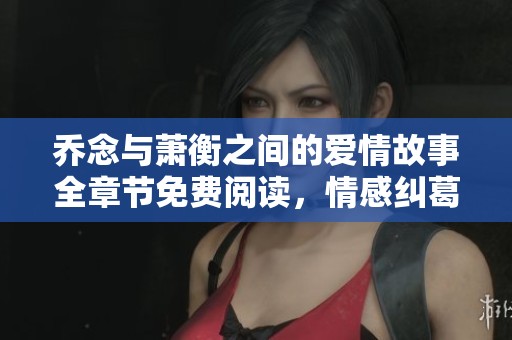 乔念与萧衡之间的爱情故事全章节免费阅读，情感纠葛引人入胜