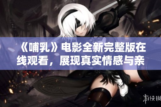 《哺乳》电影全新完整版在线观看，展现真实情感与亲子关系的故事