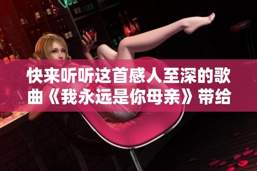 快来听听这首感人至深的歌曲《我永远是你母亲》带给你的温暖与力量