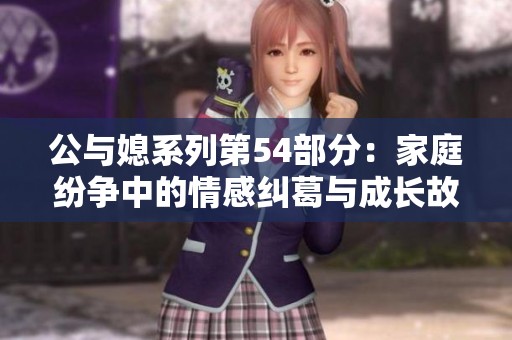 公与媳系列第54部分：家庭纷争中的情感纠葛与成长故事