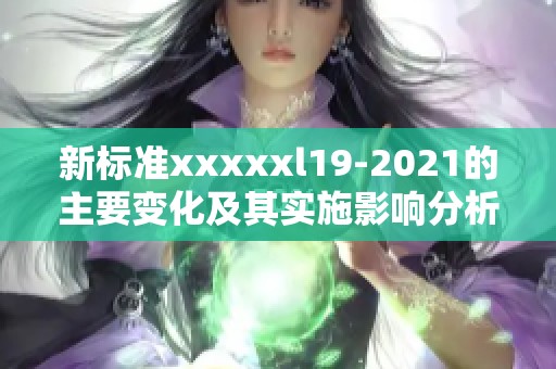 新标准xxxxxl19-2021的主要变化及其实施影响分析