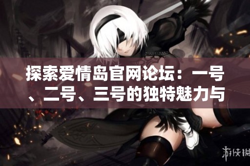 探索爱情岛官网论坛：一号、二号、三号的独特魅力与精彩内容分享