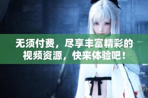 无须付费，尽享丰富精彩的视频资源，快来体验吧！