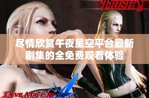 尽情欣赏午夜星空平台最新剧集的全免费观看体验