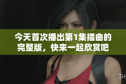 今天首次播出第1集插曲的完整版，快来一起欣赏吧