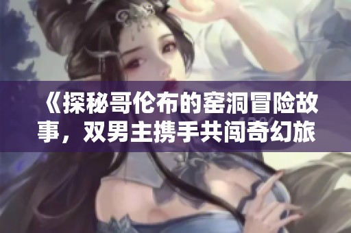 《探秘哥伦布的窑洞冒险故事，双男主携手共闯奇幻旅程》