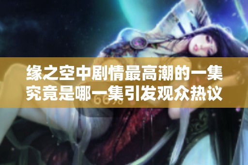 缘之空中剧情最高潮的一集究竟是哪一集引发观众热议与讨论