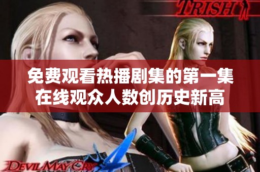 免费观看热播剧集的第一集在线观众人数创历史新高