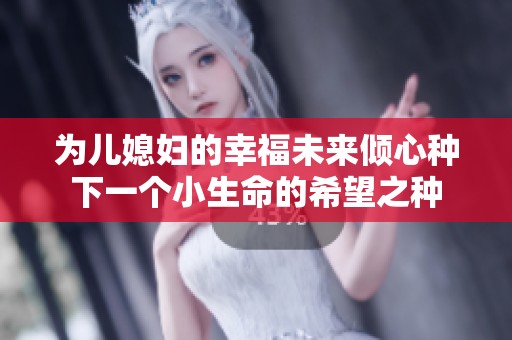 为儿媳妇的幸福未来倾心种下一个小生命的希望之种