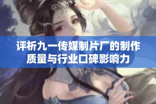 评析九一传媒制片厂的制作质量与行业口碑影响力
