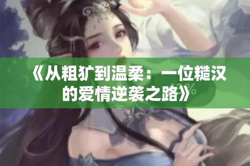 《从粗犷到温柔：一位糙汉的爱情逆袭之路》