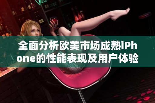 全面分析欧美市场成熟iPhone的性能表现及用户体验评测