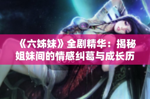 《六姊妹》全剧精华：揭秘姐妹间的情感纠葛与成长历程的感人故事