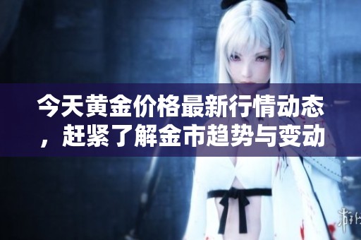 今天黄金价格最新行情动态，赶紧了解金市趋势与变动吧