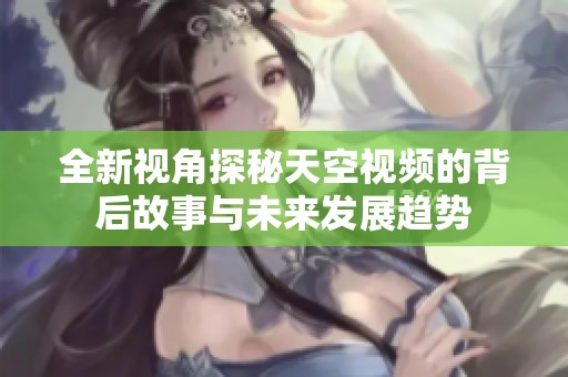 全新视角探秘天空视频的背后故事与未来发展趋势