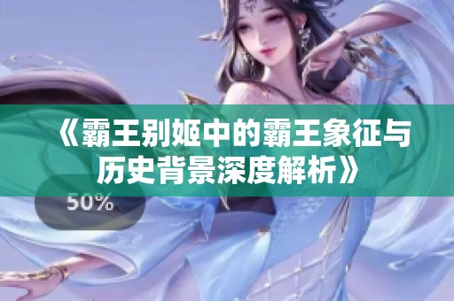 《霸王别姬中的霸王象征与历史背景深度解析》
