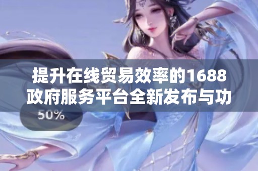 提升在线贸易效率的1688政府服务平台全新发布与功能介绍