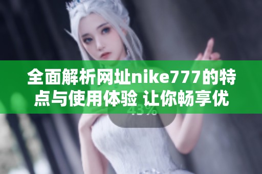 全面解析网址nike777的特点与使用体验 让你畅享优质购物之旅
