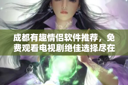 成都有趣情侣软件推荐，免费观看电视剧绝佳选择尽在其中