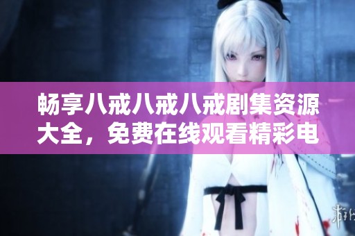 畅享八戒八戒八戒剧集资源大全，免费在线观看精彩电视剧推荐