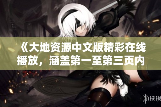 《大地资源中文版精彩在线播放，涵盖第一至第三页内容的独特特点》