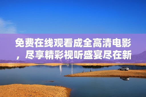 免费在线观看成全高清电影，尽享精彩视听盛宴尽在新浪平台