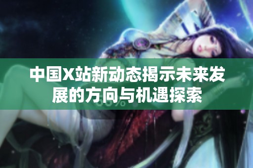 中国X站新动态揭示未来发展的方向与机遇探索