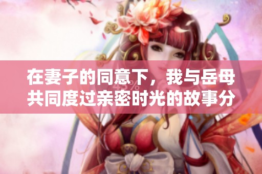 在妻子的同意下，我与岳母共同度过亲密时光的故事分享