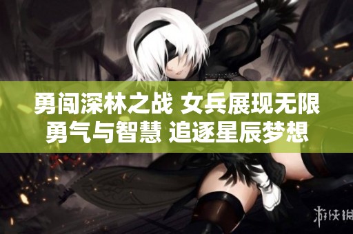 勇闯深林之战 女兵展现无限勇气与智慧 追逐星辰梦想