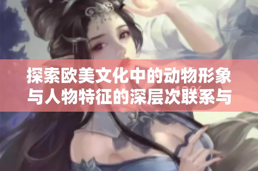 探索欧美文化中的动物形象与人物特征的深层次联系与表现