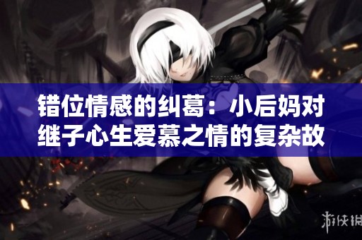 错位情感的纠葛：小后妈对继子心生爱慕之情的复杂故事