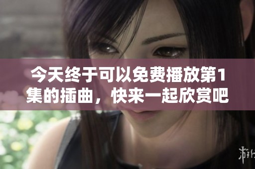 今天终于可以免费播放第1集的插曲，快来一起欣赏吧！