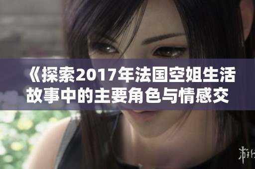 《探索2017年法国空姐生活故事中的主要角色与情感交织》