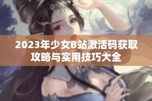 2023年少女B站激活码获取攻略与实用技巧大全
