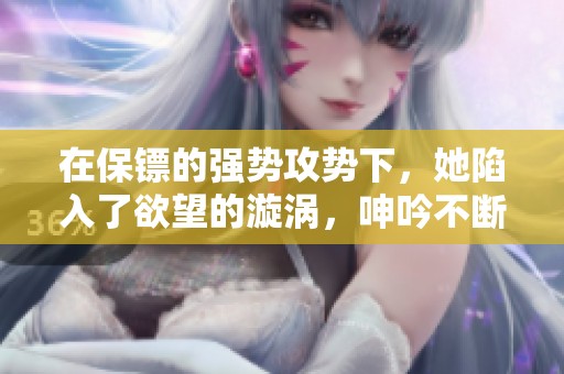 在保镖的强势攻势下，她陷入了欲望的漩涡，呻吟不断难以自控