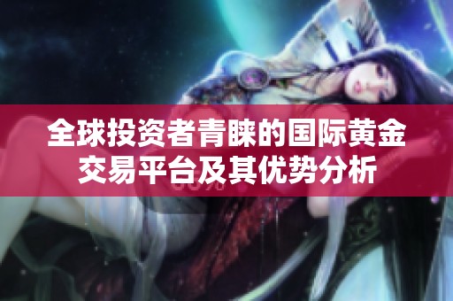 全球投资者青睐的国际黄金交易平台及其优势分析
