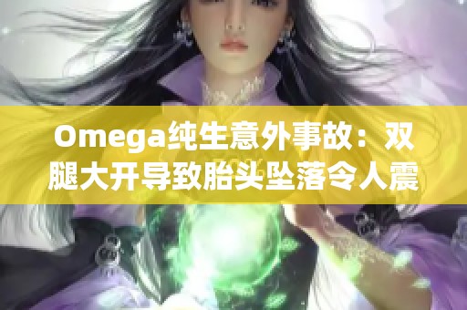 Omega纯生意外事故：双腿大开导致胎头坠落令人震惊的事件引发关注