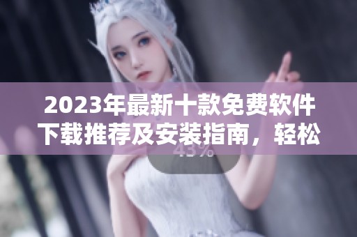 2023年最新十款免费软件下载推荐及安装指南，轻松提升你的电脑体验