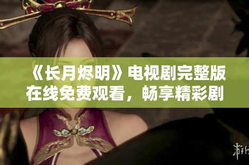 《长月烬明》电视剧完整版在线免费观看，畅享精彩剧情与细腻演技
