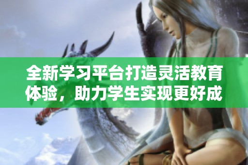 全新学习平台打造灵活教育体验，助力学生实现更好成长与发展