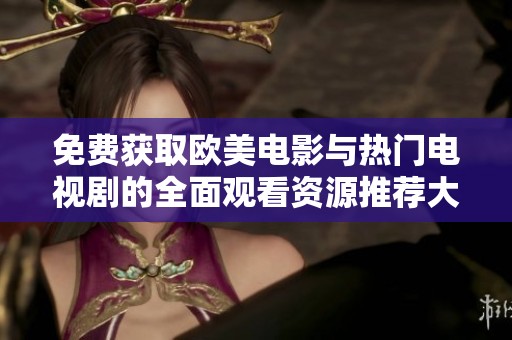 免费获取欧美电影与热门电视剧的全面观看资源推荐大全