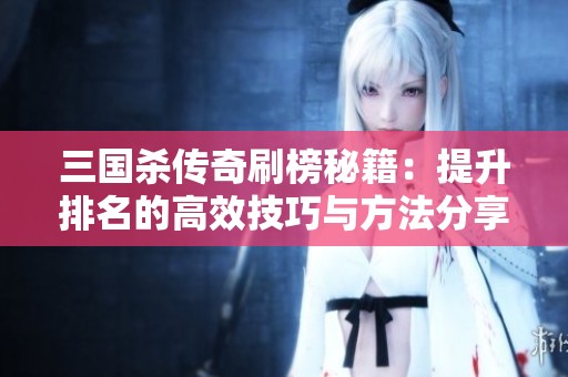 三国杀传奇刷榜秘籍：提升排名的高效技巧与方法分享