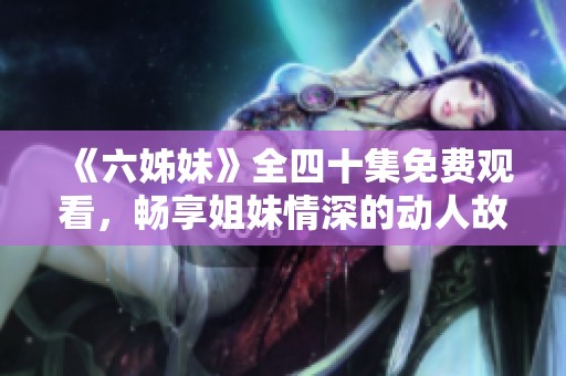《六姊妹》全四十集免费观看，畅享姐妹情深的动人故事