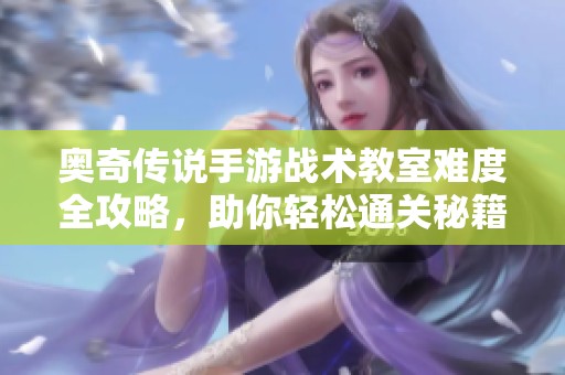 奥奇传说手游战术教室难度全攻略，助你轻松通关秘籍大揭秘