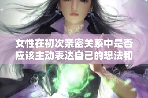 女性在初次亲密关系中是否应该主动表达自己的想法和感受呢