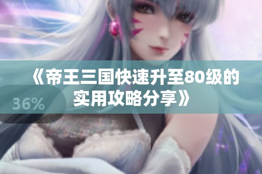 《帝王三国快速升至80级的实用攻略分享》