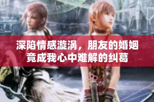 深陷情感漩涡，朋友的婚姻竟成我心中难解的纠葛