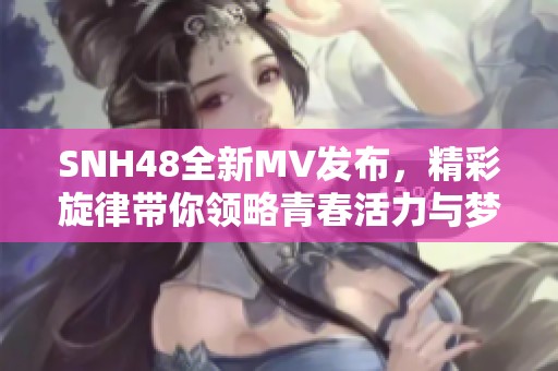 SNH48全新MV发布，精彩旋律带你领略青春活力与梦想追逐之旅