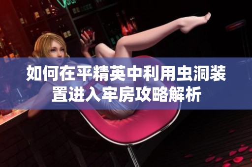 如何在平精英中利用虫洞装置进入牢房攻略解析
