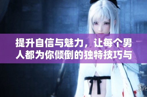 提升自信与魅力，让每个男人都为你倾倒的独特技巧与心态分享